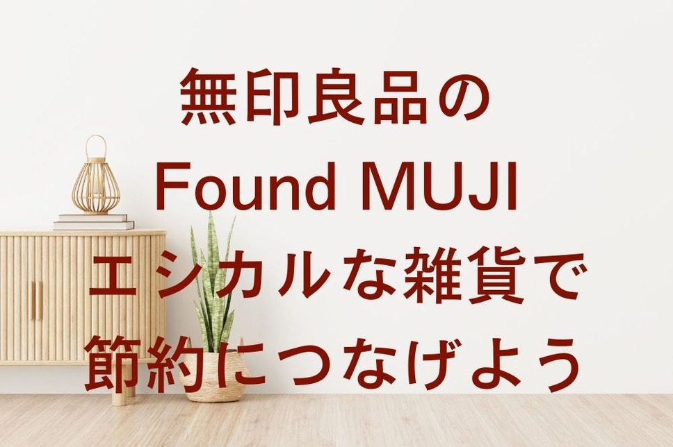 無印良品の「Found MUJI」 エシカルな雑貨で節約につなげよう